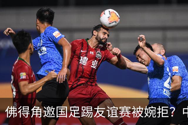 佛得角邀国足踢友谊赛被婉拒？中国足协回应：消息不实